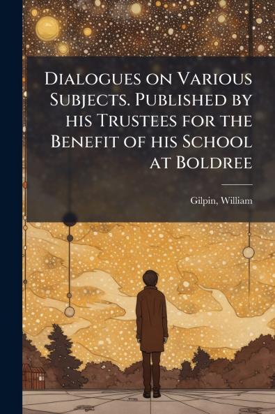Dialogues on Various Subjects. Published by his Trustees for the Benefit of his School at Boldree