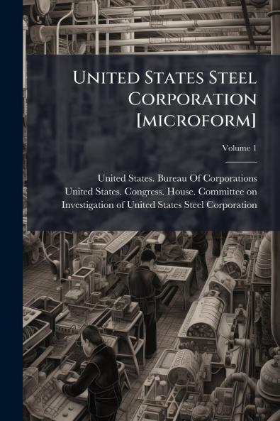 United States Steel Corporation [microform]