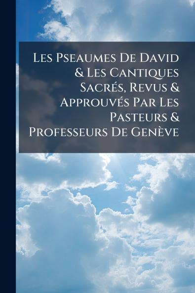 Les Pseaumes De David & Les Cantiques Sacrés Revus & Approuvés Par Les Pasteurs & Professeurs De Genève