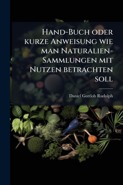 Hand-Buch oder kurze Anweisung wie man Naturalien-Sammlungen mit Nutzen betrachten soll