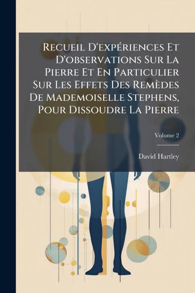 Recueil D'expériences Et D'observations Sur La Pierre Et En Particulier Sur Les Effets Des Remèdes De Mademoiselle Stephens Pour Dissoudre La Pierre; Volume 2
