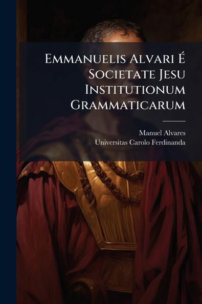 Emmanuelis Alvari É Societate Jesu Institutionum Grammaticarum