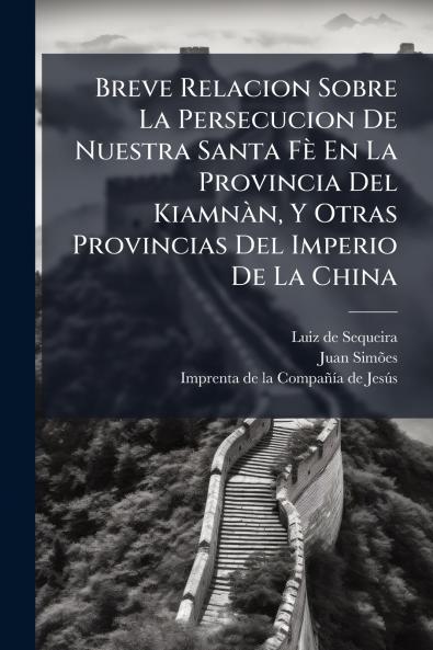 Breve Relacion Sobre La Persecucion De Nuestra Santa Fè En La Provincia Del Kiamnàn Y Otras Provincias Del Imperio De La China