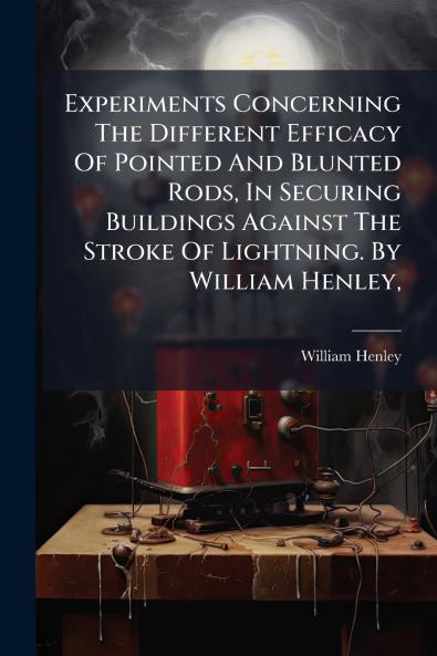 Experiments Concerning The Different Efficacy Of Pointed And Blunted Rods In Securing Buildings Against The Stroke Of Lightning. By William Henley
