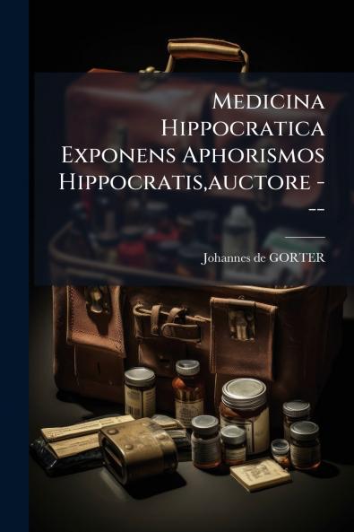 Medicina Hippocratica Exponens Aphorismos Hippocratisauctore ---