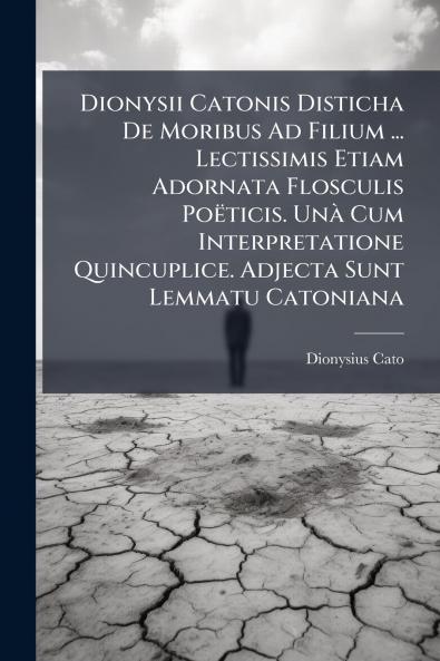 Dionysii Catonis Disticha De Moribus Ad Filium ... Lectissimis Etiam Adornata Flosculis Poëticis. Unà Cum Interpretatione Quincuplice. Adjecta Sunt Lemmatu Catoniana