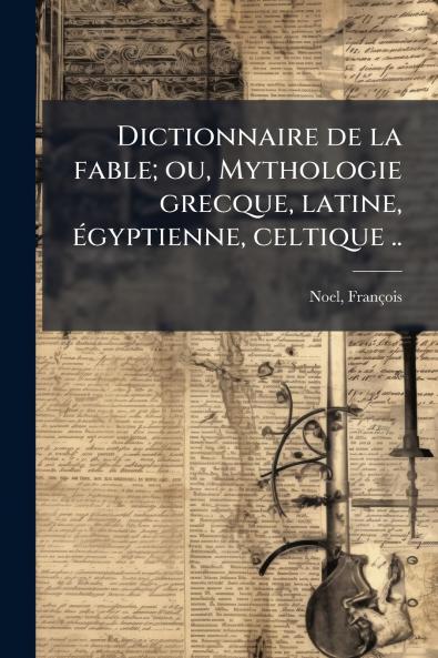Dictionnaire de la fable; ou Mythologie grecque latine égyptienne celtique ..