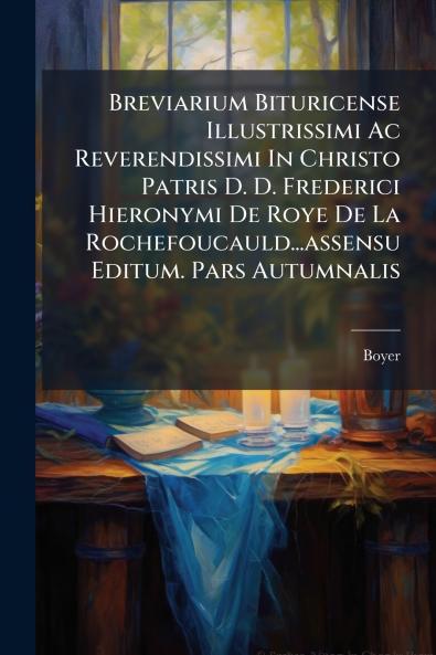 Breviarium Bituricense Illustrissimi Ac Reverendissimi In Christo Patris D. D. Frederici Hieronymi De Roye De La Rochefoucauld...assensu Editum. Pars Autumnalis