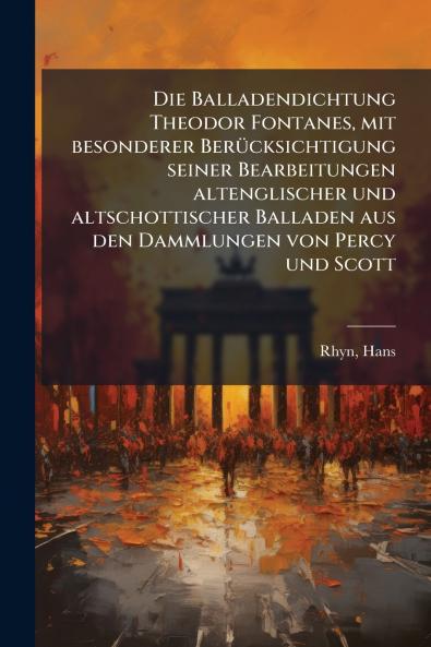 Die Balladendichtung Theodor Fontanes mit besonderer Berücksichtigung seiner Bearbeitungen altenglischer und altschottischer Balladen aus den Dammlungen von Percy und Scott