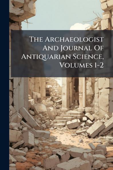 The Archaeologist And Journal Of Antiquarian Science Volumes 1-2