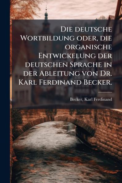 Die deutsche Wortbildung oder die organische Entwickelung der deutschen Sprache in der Ableitung von Dr. Karl Ferdinand Becker.