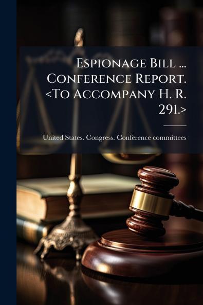 Espionage Bill ... Conference Report. <To Accompany H. R. 291.>