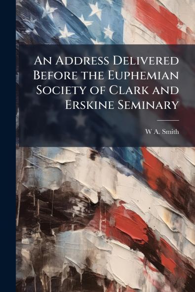 An Address Delivered Before the Euphemian Society of Clark and Erskine Seminary