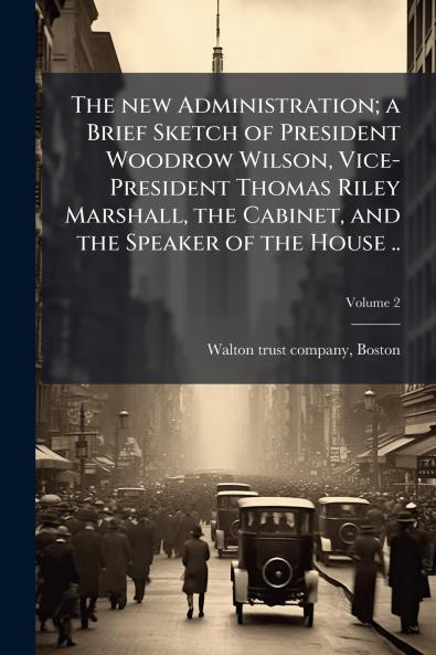 The new Administration; a Brief Sketch of President Woodrow Wilson Vice-President Thomas Riley Marshall the Cabinet and the Speaker of the House ..; Volume 2