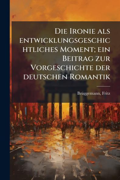 Die Ironie als entwicklungsgeschichtliches Moment; ein Beitrag zur Vorgeschichte der deutschen Romantik