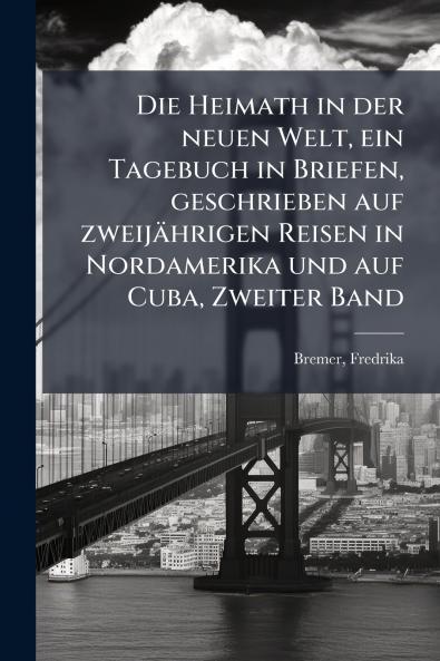 Die Heimath in der neuen Welt ein Tagebuch in Briefen geschrieben auf zweijährigen Reisen in Nordamerika und auf Cuba Zweiter Band