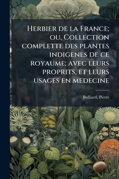 Herbier de la France; ou Collection complette des plantes indigenes de ce royaume; avec leurs proprits et leurs usages en medecine