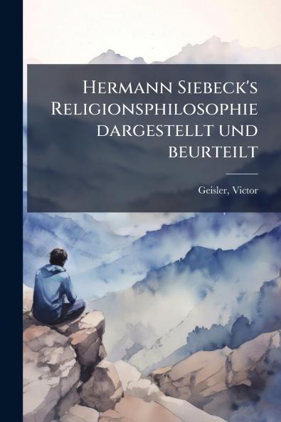 Hermann Siebeck's Religionsphilosophie dargestellt und beurteilt