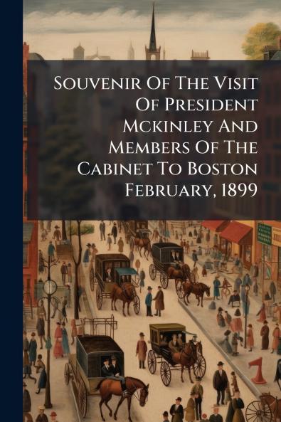 Souvenir Of The Visit Of President Mckinley And Members Of The Cabinet To Boston February 1899