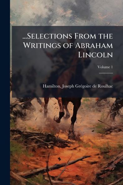 ...Selections From the Writings of Abraham Lincoln; Volume 1