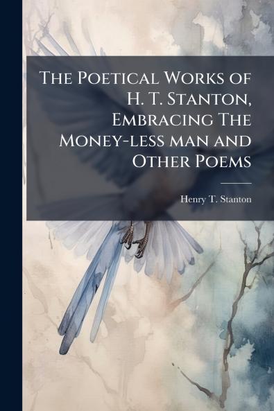 The Poetical Works of H. T. Stanton Embracing The Money-less man and Other Poems