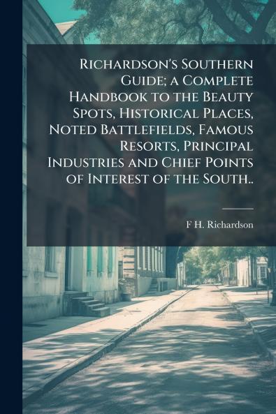 Richardson's Southern Guide; a Complete Handbook to the Beauty Spots Historical Places Noted Battlefields Famous Resorts Principal Industries and Chief Points of Interest of the South..