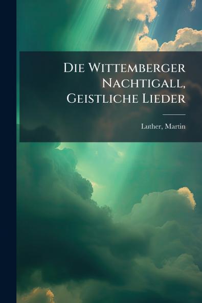 Die Wittemberger Nachtigall Geistliche Lieder