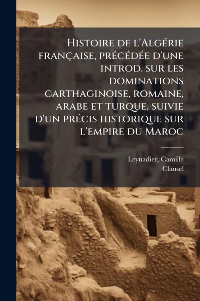 Histoire de l'Algérie française précédée d'une introd. sur les dominations carthaginoise romaine arabe et turque suivie d'un précis historique sur l'empire du Maroc