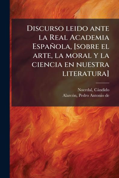 Discurso leido ante la Real Academia Española [sobre el arte la moral y la ciencia en nuestra literatura]