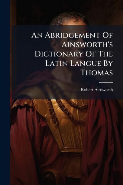 An Abridgement Of Ainsworth's Dictionary Of The Latin Langue By Thomas