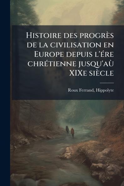 Histoire des progrès de la civilisation en Europe depuis l'ére chrétienne jusqu'aù XIXe siècle