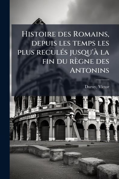 Histoire des Romains depuis les temps les plus reculés jusqu'à la fin du règne des Antonins