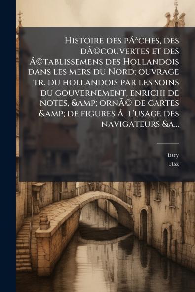 Histoire des pÃªches des dÃ©couvertes et des Ã©tablissemens des Hollandois dans les mers du Nord; ouvrage tr. du hollandois par les soins du gouvernement enrichi de notes & ornÃ© de cartes & de figures Ã  l'usage des navigateurs &a...