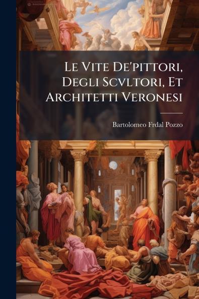 Le Vite De'pittori Degli Scvltori Et Architetti Veronesi