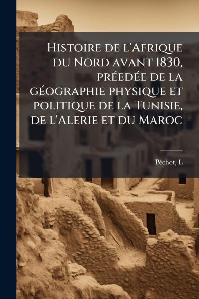Histoire de l'Afrique du Nord avant 1830 préedée de la géographie physique et politique de la Tunisie de l'Alerie et du Maroc