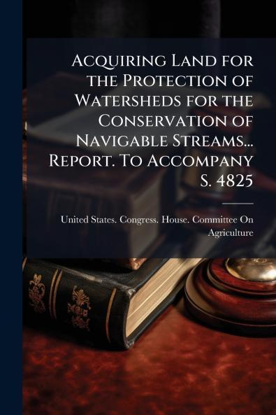 Acquiring Land for the Protection of Watersheds for the Conservation of Navigable Streams... Report. To Accompany S. 4825