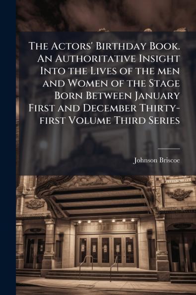 The Actors' Birthday Book. An Authoritative Insight Into the Lives of the men and Women of the Stage Born Between January First and December Thirty-first Volume Third Series