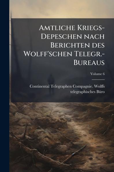 Amtliche Kriegs-Depeschen nach Berichten des Wolff'schen Telegr.-Bureaus; Volume 6