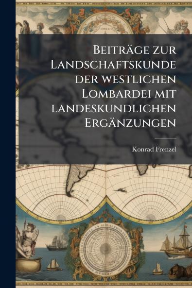 Beiträge zur Landschaftskunde der westlichen Lombardei mit landeskundlichen Ergänzungen