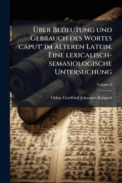 Über Bedeutung und Gebrauch des Wortes 'caput' im älteren Latein. Eine lexicalisch-semasiologische Untersuchung; Volume 2