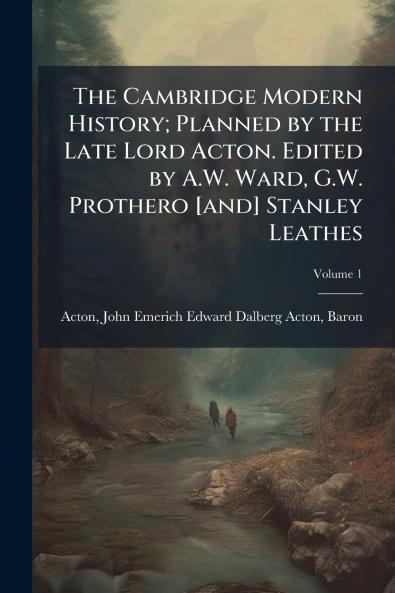 The Cambridge Modern History; Planned by the Late Lord Acton. Edited by A.W. Ward G.W. Prothero [and] Stanley Leathes; Volume 1
