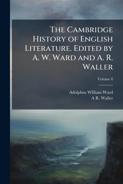 The Cambridge History of English Literature. Edited by A. W. Ward and A. R. Waller; Volume 8