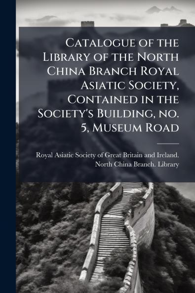 Catalogue of the Library of the North China Branch Royal Asiatic Society Contained in the Society's Building no. 5 Museum Road