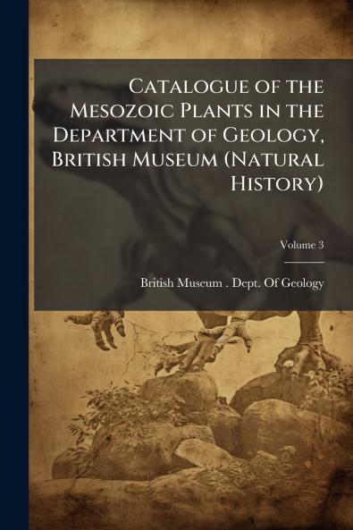 Catalogue of the Mesozoic Plants in the Department of Geology British Museum (Natural History); Volume 3