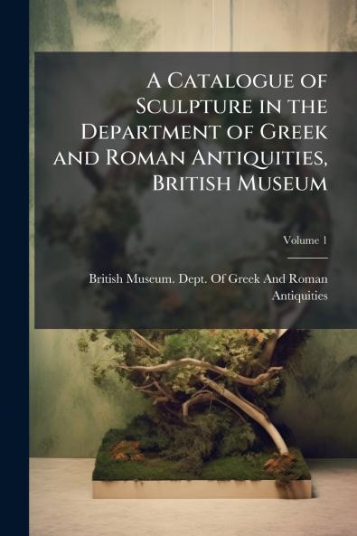 A Catalogue of Sculpture in the Department of Greek and Roman Antiquities British Museum; Volume 1
