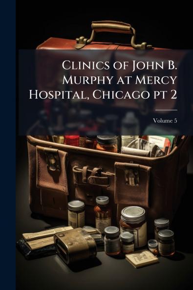 Clinics of John B. Murphy at Mercy Hospital Chicago pt 2; Volume 5