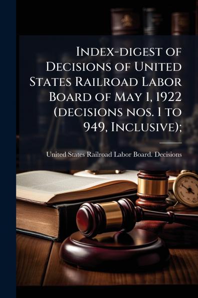 Index-digest of Decisions of United States Railroad Labor Board of May 1 1922 (decisions nos. 1 to 949 Inclusive);
