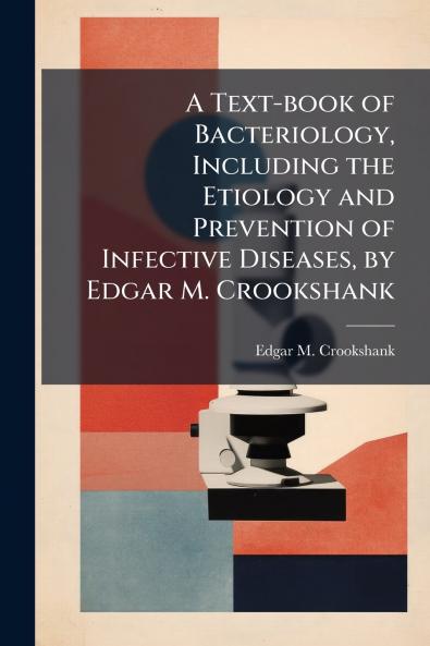 A Text-book of Bacteriology Including the Etiology and Prevention of Infective Diseases by Edgar M. Crookshank