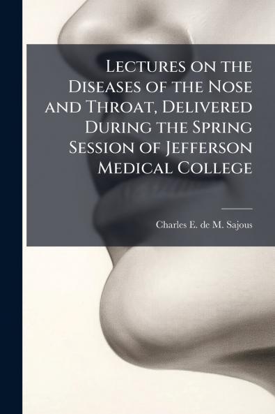 Lectures on the Diseases of the Nose and Throat Delivered During the Spring Session of Jefferson Medical College