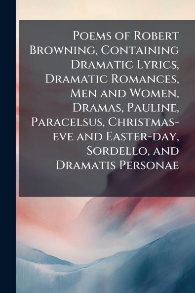 Poems of Robert Browning Containing Dramatic Lyrics Dramatic Romances Men and Women Dramas Pauline Paracelsus Christmas-eve and Easter-day Sordello and Dramatis Personae